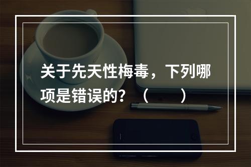 关于先天性梅毒，下列哪项是错误的？（　　）