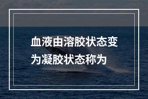 血液由溶胶状态变为凝胶状态称为