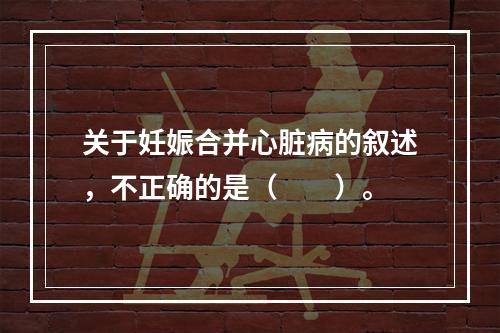 关于妊娠合并心脏病的叙述，不正确的是（　　）。