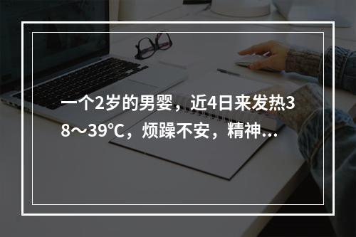 一个2岁的男婴，近4日来发热38～39℃，烦躁不安，精神不振