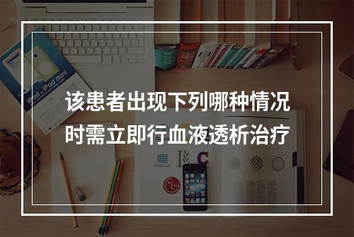 该患者出现下列哪种情况时需立即行血液透析治疗