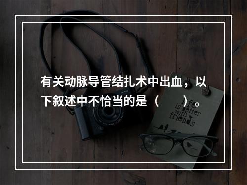 有关动脉导管结扎术中出血，以下叙述中不恰当的是（　　）。