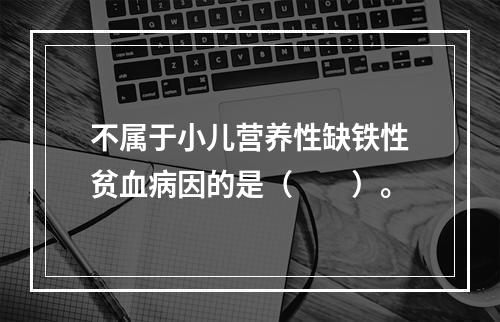 不属于小儿营养性缺铁性贫血病因的是（　　）。