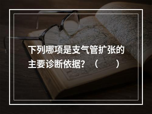 下列哪项是支气管扩张的主要诊断依据？（　　）