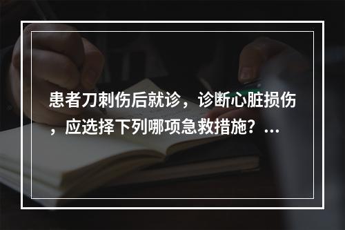 患者刀刺伤后就诊，诊断心脏损伤，应选择下列哪项急救措施？（　