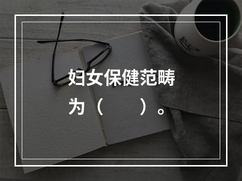 妇女保健范畴为（　　）。