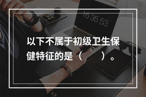 以下不属于初级卫生保健特征的是（　　）。