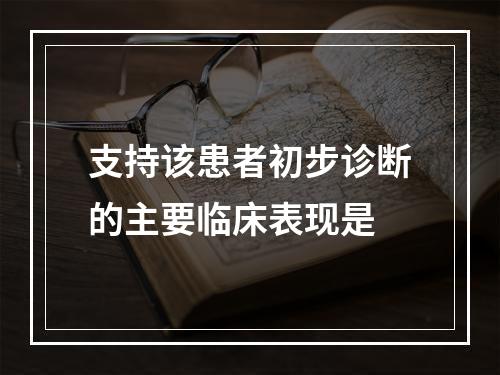 支持该患者初步诊断的主要临床表现是