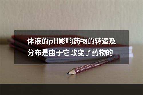 体液的pH影响药物的转运及分布是由于它改变了药物的