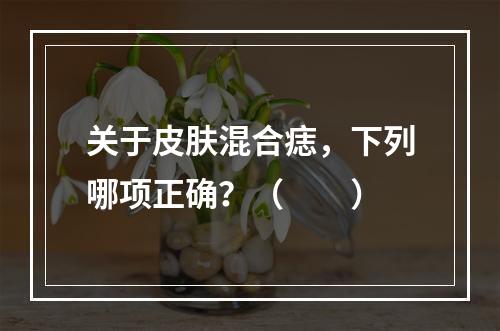 关于皮肤混合痣，下列哪项正确？（　　）