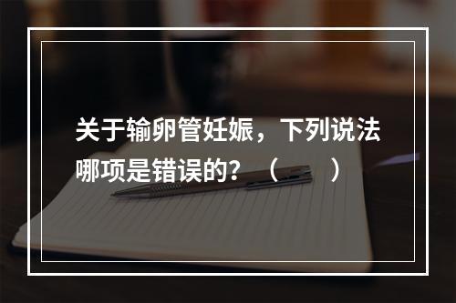 关于输卵管妊娠，下列说法哪项是错误的？（　　）