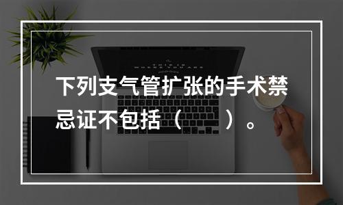 下列支气管扩张的手术禁忌证不包括（　　）。