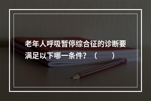 老年人呼吸暂停综合征的诊断要满足以下哪一条件？（　　）