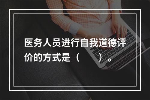 医务人员进行自我道德评价的方式是（　　）。