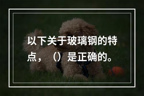 以下关于玻璃钢的特点，（）是正确的。