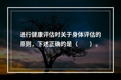 进行健康评估时关于身体评估的原则，下述正确的是（　　）。