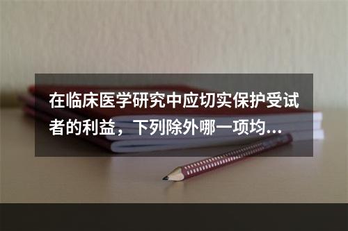 在临床医学研究中应切实保护受试者的利益，下列除外哪一项均对？