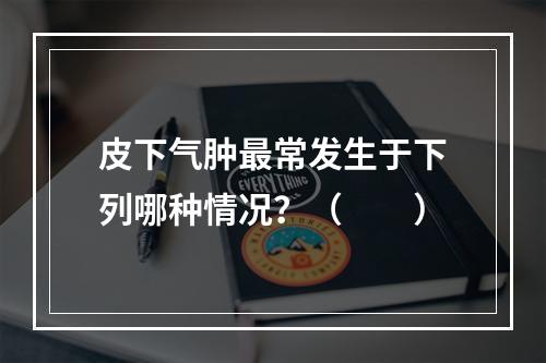 皮下气肿最常发生于下列哪种情况？（　　）