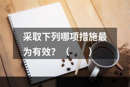 采取下列哪项措施最为有效？（　　）