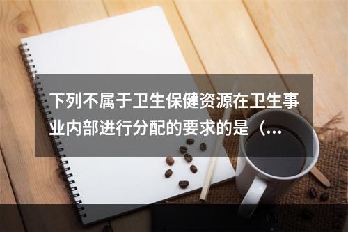 下列不属于卫生保健资源在卫生事业内部进行分配的要求的是（　　