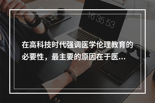 在高科技时代强调医学伦理教育的必要性，最主要的原因在于医学高