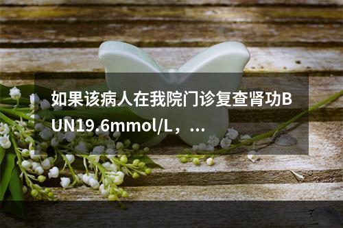 如果该病人在我院门诊复查肾功BUN19.6mmol/L，Cr