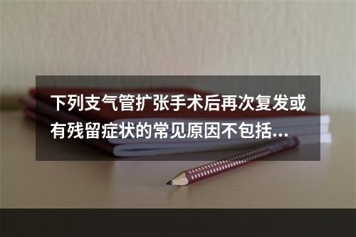 下列支气管扩张手术后再次复发或有残留症状的常见原因不包括（　