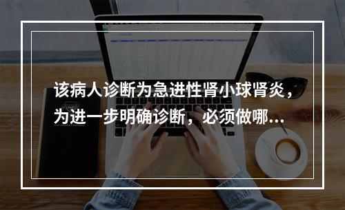 该病人诊断为急进性肾小球肾炎，为进一步明确诊断，必须做哪些检