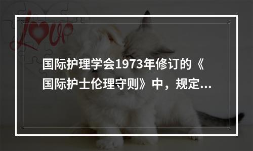 国际护理学会1973年修订的《国际护士伦理守则》中，规定护士