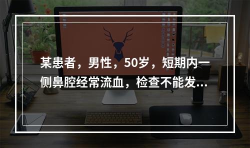 某患者，男性，50岁，短期内一侧鼻腔经常流血，检查不能发现出