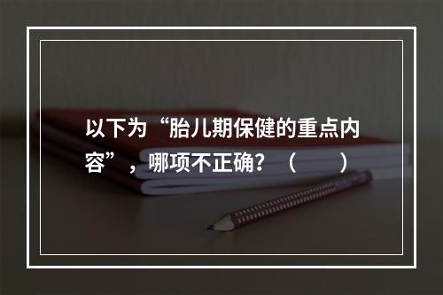 以下为“胎儿期保健的重点内容”，哪项不正确？（　　）