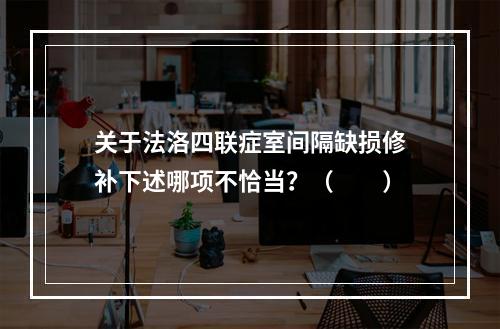 关于法洛四联症室间隔缺损修补下述哪项不恰当？（　　）