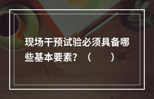 现场干预试验必须具备哪些基本要素？（　　）