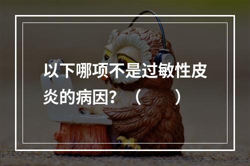 以下哪项不是过敏性皮炎的病因？（　　）