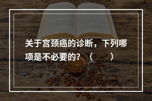 关于宫颈癌的诊断，下列哪项是不必要的？（　　）