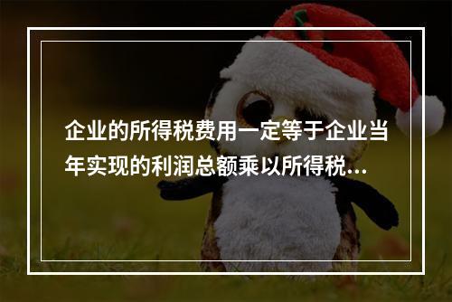 企业的所得税费用一定等于企业当年实现的利润总额乘以所得税税率