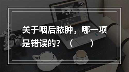 关于咽后脓肿，哪一项是错误的？（　　）