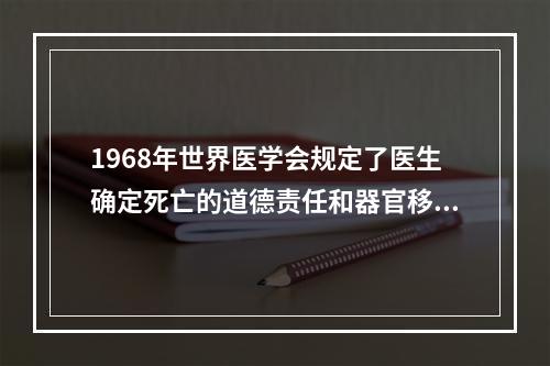 1968年世界医学会规定了医生确定死亡的道德责任和器官移植的