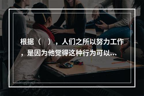 根据（　），人们之所以努力工作，是因为他觉得这种行为可以在一