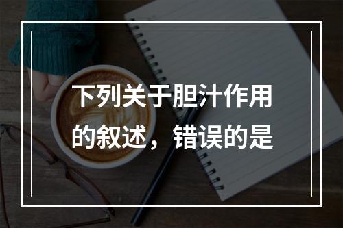 下列关于胆汁作用的叙述，错误的是