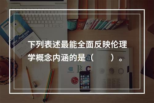 下列表述最能全面反映伦理学概念内涵的是（　　）。