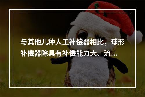 与其他几种人工补偿器相比，球形补偿器除具有补偿能力大、流体阻