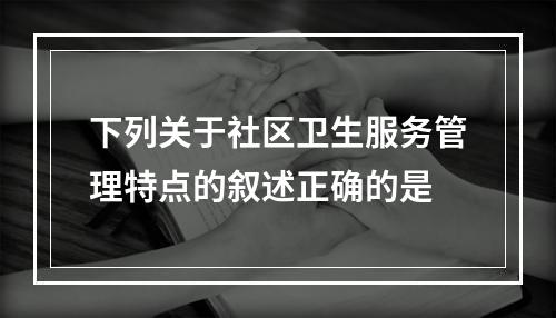 下列关于社区卫生服务管理特点的叙述正确的是