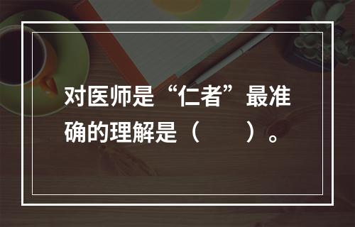 对医师是“仁者”最准确的理解是（　　）。