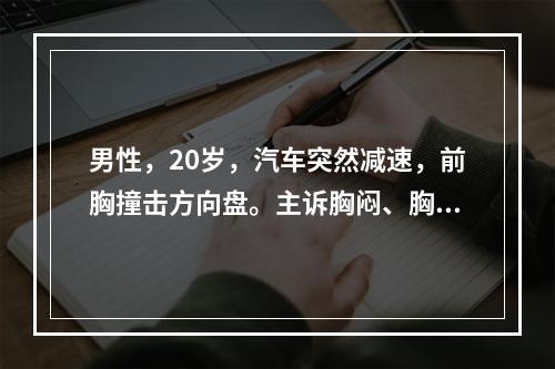 男性，20岁，汽车突然减速，前胸撞击方向盘。主诉胸闷、胸背疼