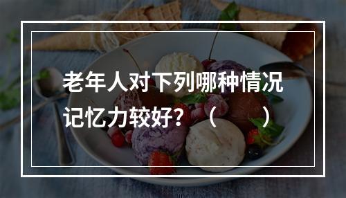 老年人对下列哪种情况记忆力较好？（　　）