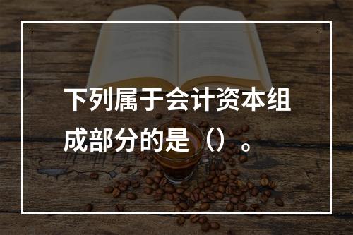 下列属于会计资本组成部分的是（）。