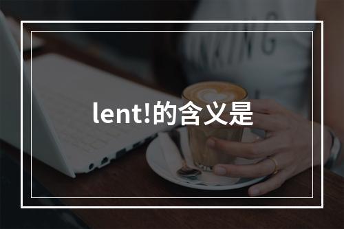 lent!的含义是