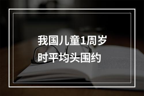 我国儿童1周岁时平均头围约