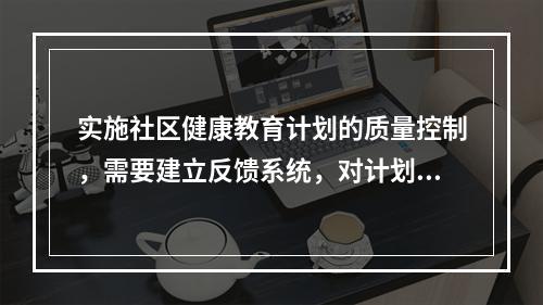 实施社区健康教育计划的质量控制，需要建立反馈系统，对计划活动